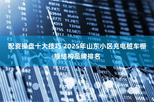 配资操盘十大技巧 2025年山东小区充电桩车棚膜结构品牌排名