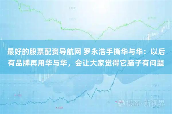 最好的股票配资导航网 罗永浩手撕华与华：以后有品牌再用华与华，会让大家觉得它脑子有问题