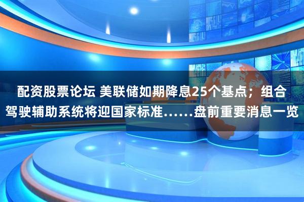 配资股票论坛 美联储如期降息25个基点；组合驾驶辅助系统将迎国家标准……盘前重要消息一览