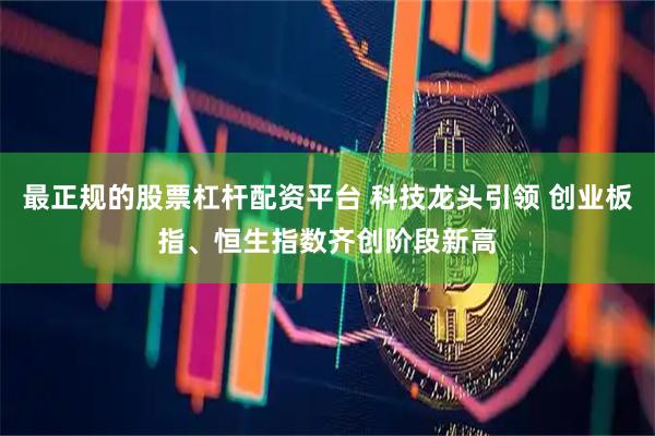 最正规的股票杠杆配资平台 科技龙头引领 创业板指、恒生指数齐创阶段新高
