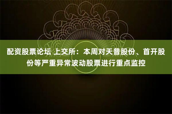 配资股票论坛 上交所：本周对天普股份、首开股份等严重异常波动股票进行重点监控