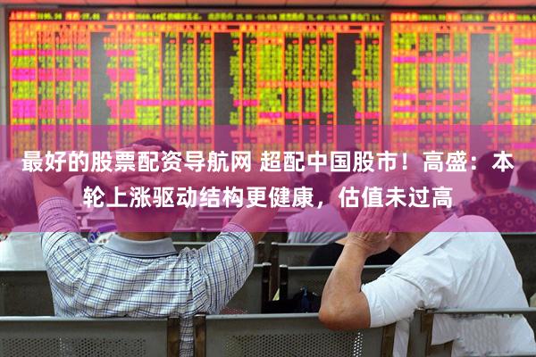 最好的股票配资导航网 超配中国股市！高盛：本轮上涨驱动结构更健康，估值未过高