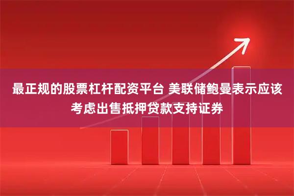 最正规的股票杠杆配资平台 美联储鲍曼表示应该考虑出售抵押贷款支持证券