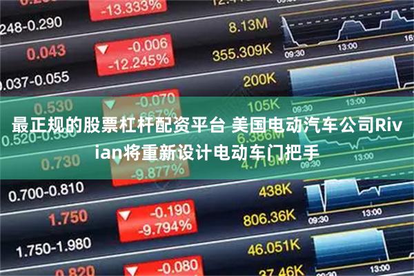 最正规的股票杠杆配资平台 美国电动汽车公司Rivian将重新设计电动车门把手