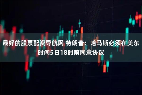 最好的股票配资导航网 特朗普：哈马斯必须在美东时间5日18时前同意协议