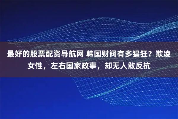 最好的股票配资导航网 韩国财阀有多猖狂？欺凌女性，左右国家政事，却无人敢反抗
