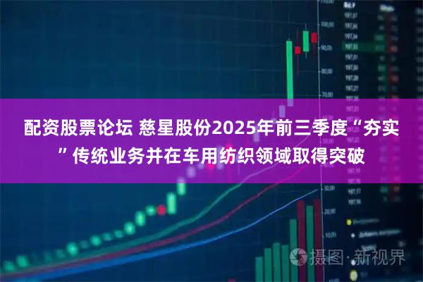 配资股票论坛 慈星股份2025年前三季度“夯实”传统业务并在车用纺织领域取得突破