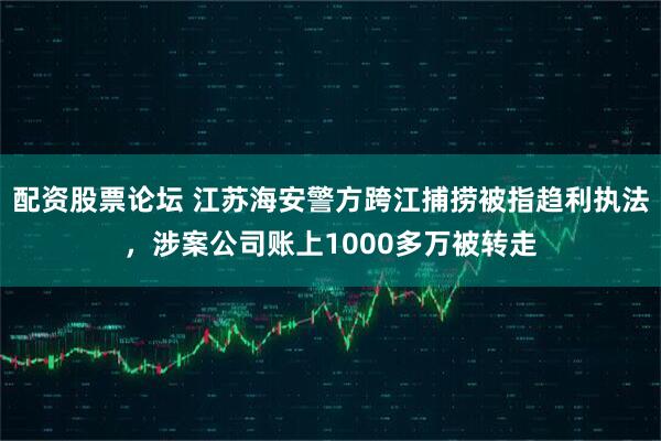 配资股票论坛 江苏海安警方跨江捕捞被指趋利执法，涉案公司账上1000多万被转走