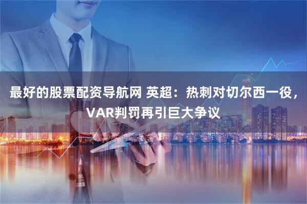 最好的股票配资导航网 英超：热刺对切尔西一役，VAR判罚再引巨大争议