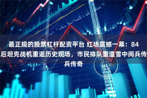 最正规的股票杠杆配资平台 红场震撼一幕：84年后坦克战机重返历史现场，市民排队重温雪中阅兵传奇