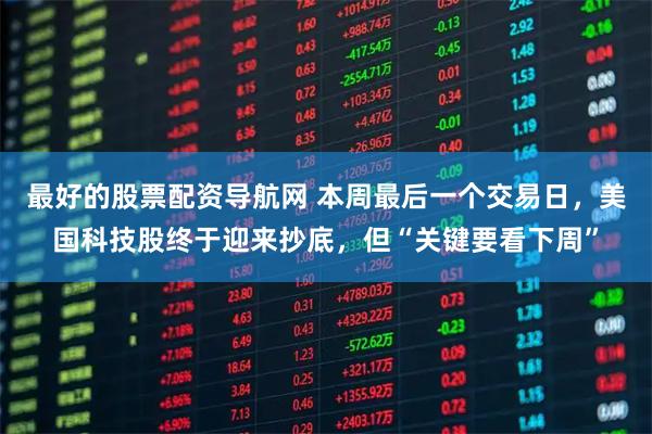 最好的股票配资导航网 本周最后一个交易日，美国科技股终于迎来抄底，但“关键要看下周”