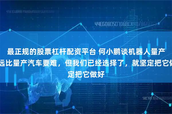 最正规的股票杠杆配资平台 何小鹏谈机器人量产： 远比量产汽车要难，但我们已经选择了，就坚定把它做好