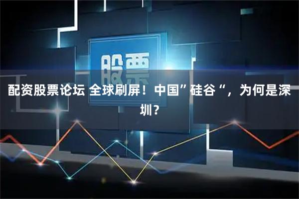 配资股票论坛 全球刷屏！中国”硅谷“，为何是深圳？