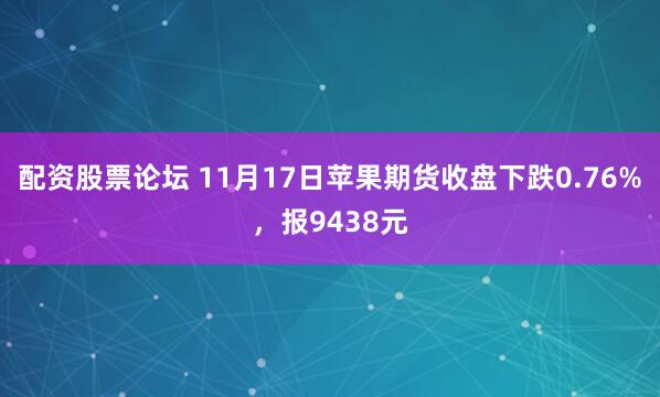 配资股票论坛 11月17日苹果期货收盘下跌0.76%，报9438元