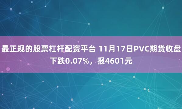 最正规的股票杠杆配资平台 11月17日PVC期货收盘下跌0.07%，报4601元