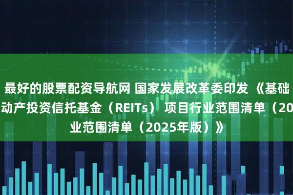 最好的股票配资导航网 国家发展改革委印发 《基础设施领域不动产投资信托基金（REITs） 项目行业范围清单（2025年版）》