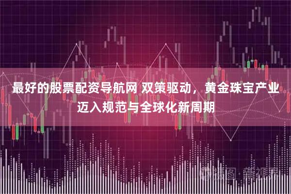 最好的股票配资导航网 双策驱动，黄金珠宝产业迈入规范与全球化新周期