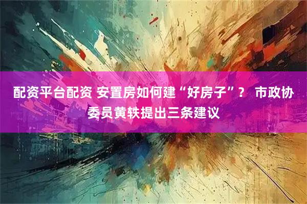 配资平台配资 安置房如何建“好房子”？ 市政协委员黄轶提出三条建议