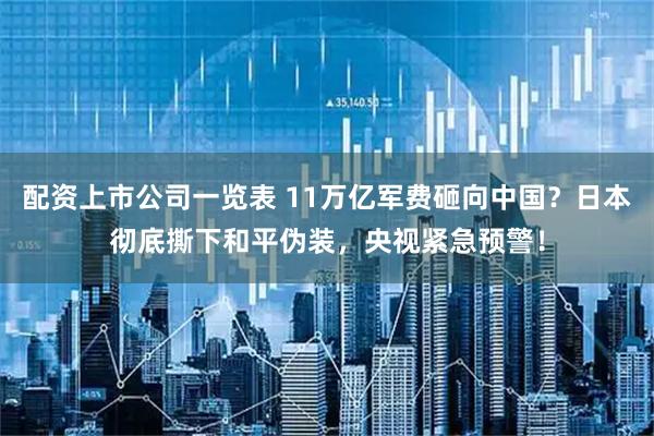 配资上市公司一览表 11万亿军费砸向中国？日本彻底撕下和平伪装，央视紧急预警！