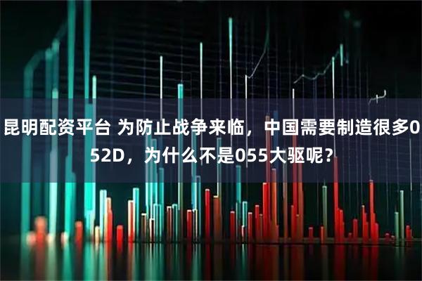 昆明配资平台 为防止战争来临，中国需要制造很多052D，为什么不是055大驱呢？