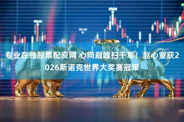 专业在线股票配资网 心向巅峰扫千军！赵心童获2026斯诺克世界大奖赛冠军