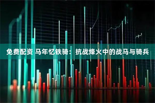 免费配资 马年忆铁骑：抗战烽火中的战马与骑兵