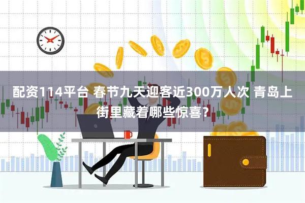 配资114平台 春节九天迎客近300万人次 青岛上街里藏着哪些惊喜？