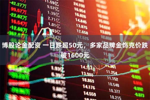 博股论金配资 一日跌超50元，多家品牌金饰克价跌破1600元