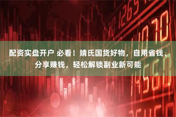 配资实盘开户 必看！婧氏国货好物，自用省钱、分享赚钱，轻松解锁副业新可能