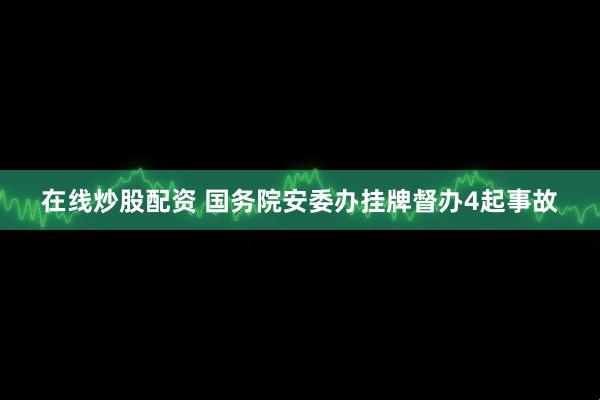 在线炒股配资 国务院安委办挂牌督办4起事故
