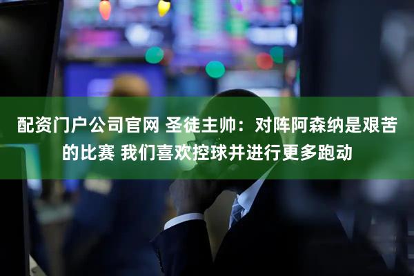 配资门户公司官网 圣徒主帅：对阵阿森纳是艰苦的比赛 我们喜欢控球并进行更多跑动