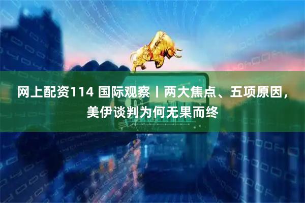 网上配资114 国际观察丨两大焦点、五项原因，美伊谈判为何无果而终