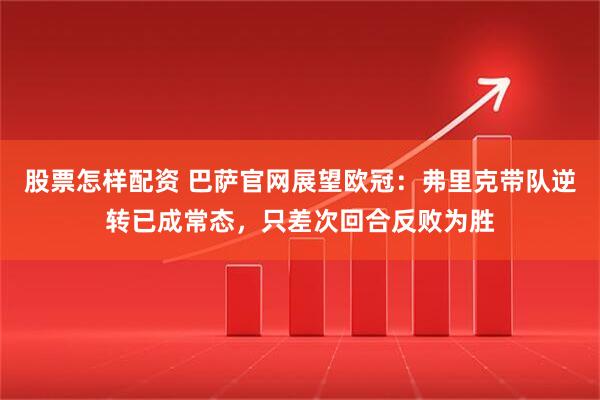 股票怎样配资 巴萨官网展望欧冠：弗里克带队逆转已成常态，只差次回合反败为胜