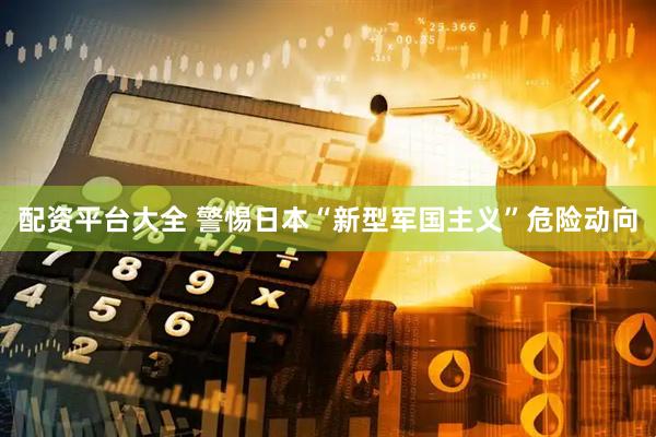 配资平台大全 警惕日本“新型军国主义”危险动向