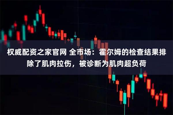 权威配资之家官网 全市场：霍尔姆的检查结果排除了肌肉拉伤，被诊断为肌肉超负荷