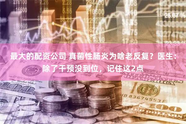 最大的配资公司 真菌性肠炎为啥老反复？医生：除了干预没到位，记住这2点