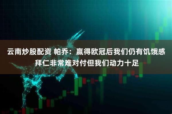 云南炒股配资 帕乔：赢得欧冠后我们仍有饥饿感 拜仁非常难对付但我们动力十足