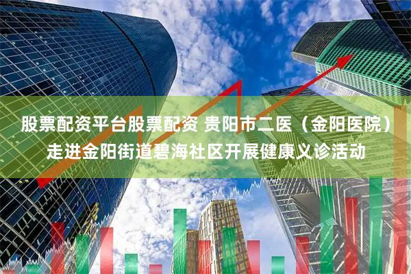 股票配资平台股票配资 贵阳市二医（金阳医院）走进金阳街道碧海社区开展健康义诊活动