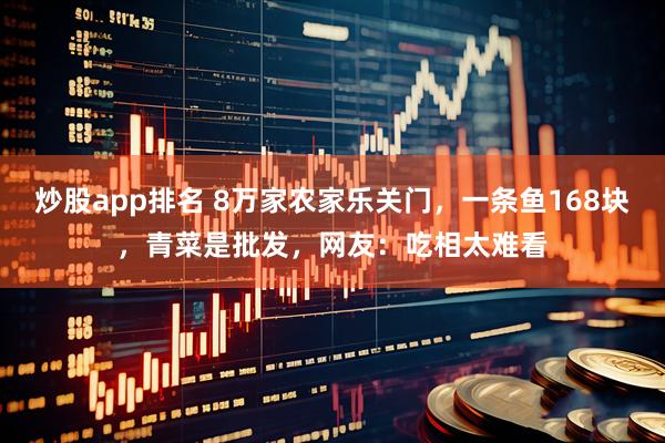 炒股app排名 8万家农家乐关门，一条鱼168块，青菜是批发，网友：吃相太难看