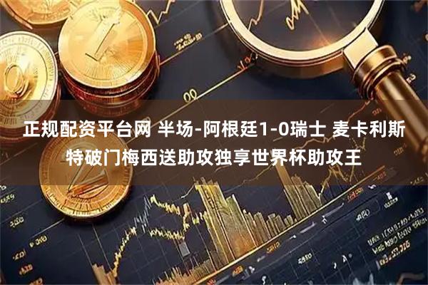 正规配资平台网 半场-阿根廷1-0瑞士 麦卡利斯特破门梅西送助攻独享世界杯助攻王