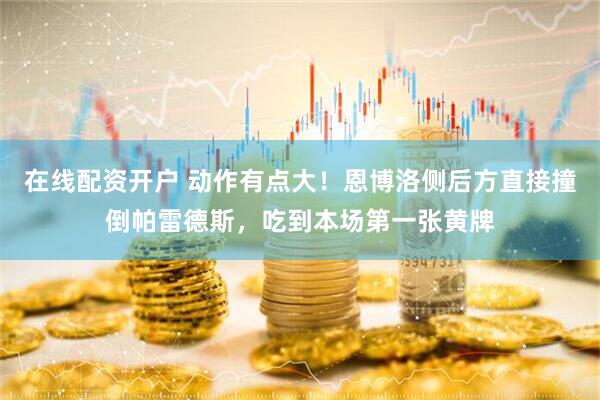 在线配资开户 动作有点大！恩博洛侧后方直接撞倒帕雷德斯，吃到本场第一张黄牌