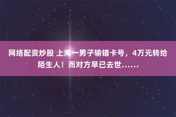 网络配资炒股 上海一男子输错卡号，4万元转给陌生人！而对方早已去世……