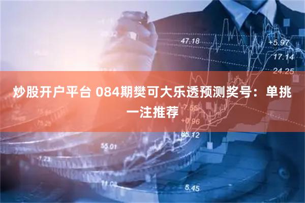 炒股开户平台 084期樊可大乐透预测奖号：单挑一注推荐