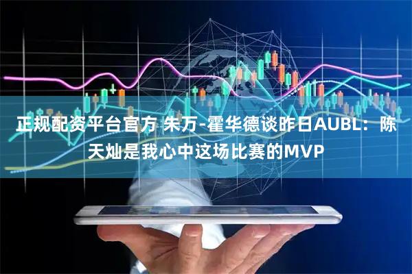正规配资平台官方 朱万-霍华德谈昨日AUBL：陈天灿是我心中这场比赛的MVP