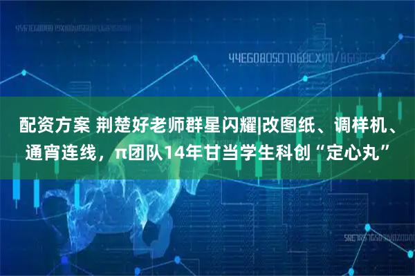 配资方案 荆楚好老师群星闪耀|改图纸、调样机、通宵连线，π团队14年甘当学生科创“定心丸”