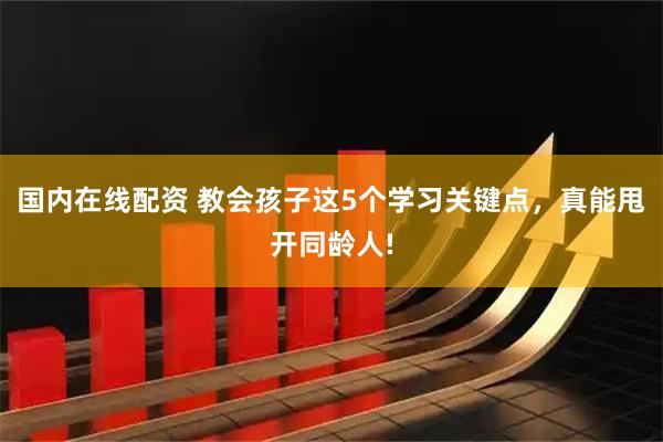 国内在线配资 教会孩子这5个学习关键点，真能甩开同龄人!